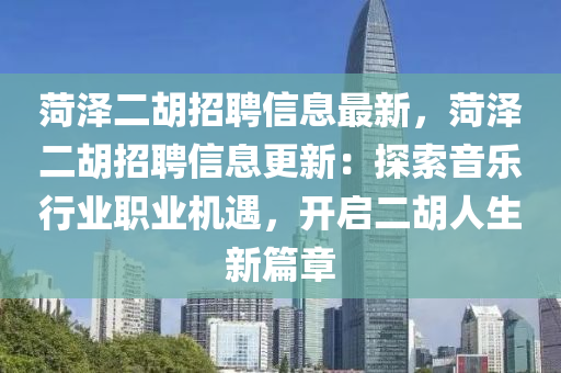 菏澤二胡招聘信息液壓動力機械,元件制造最新，菏澤二胡招聘信息更新：探索音樂行業(yè)職業(yè)機遇，開啟二胡人生新篇章