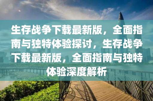 生存戰(zhàn)爭下載最新版，全面指南與獨特液壓動力機械,元件制造體驗探討，生存戰(zhàn)爭下載最新版，全面指南與獨特體驗深度解析