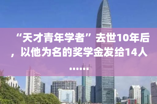 “天才青年學(xué)者”去世10年后，以他為名的獎學(xué)金發(fā)給14人......液壓動力機械,元件制造