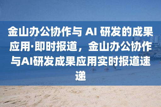 金山辦公協(xié)作與 AI 研發(fā)的成果應用·即時報道，金山辦公協(xié)作與AI研發(fā)成果應用實時報道速遞液壓動力機械,元件制造