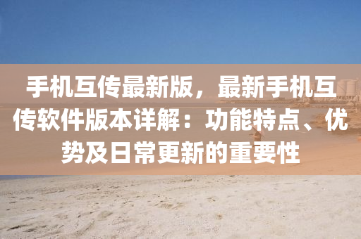 手機(jī)互傳最新版，最新手機(jī)互傳軟件版本詳解：功能特點(diǎn)、優(yōu)勢(shì)及日常更新的重要性液壓動(dòng)力機(jī)械,元件制造