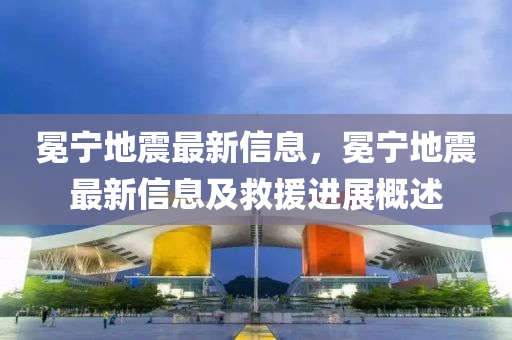 冕寧地震最新信息，冕寧地震最新信息及救援進(jìn)展概述液壓動(dòng)力機(jī)械,元件制造
