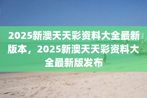2025新澳天天彩資料大全最新版本，2025新澳天天彩資料大全最新版發(fā)布液壓動(dòng)力機(jī)械,元件制造