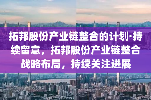 拓邦股份產(chǎn)業(yè)鏈整合的計劃·持續(xù)留意，拓邦股份產(chǎn)業(yè)鏈整合戰(zhàn)略布局，持續(xù)關(guān)注進展液壓動力機械,元件制造
