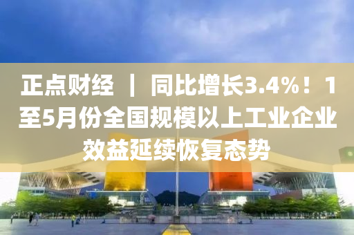 正點財經(jīng) ｜ 同比增長3.4%！1至5月份全國規(guī)模以上工業(yè)企業(yè)效益延續(xù)恢復態(tài)勢液壓動力機械,元件制造