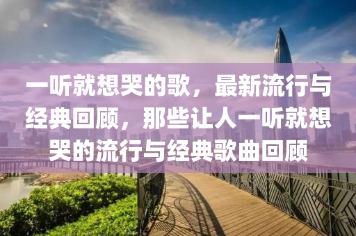 一聽就想哭的歌，最新流行與經典回顧，那些讓人一聽就想哭的流行與經典歌曲回顧液壓動力機械,元件制造