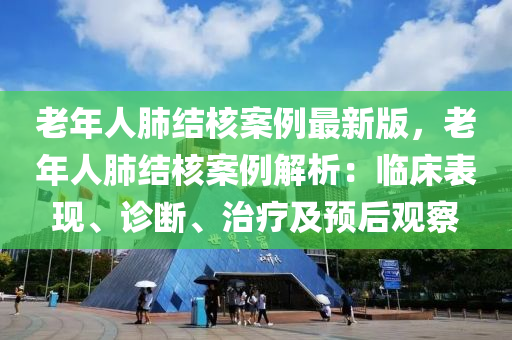 老年人肺結(jié)核案例最新版，老年人肺結(jié)核案例解析：臨床表現(xiàn)、診斷、治療及預(yù)后觀察液壓動力機(jī)械,元件制造