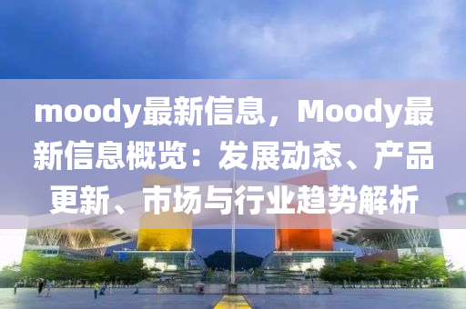 moody最新信息，Moody最新信息概覽：發(fā)展動態(tài)、產(chǎn)品更新、市場與行業(yè)趨勢解析液壓動力機械,元件制造
