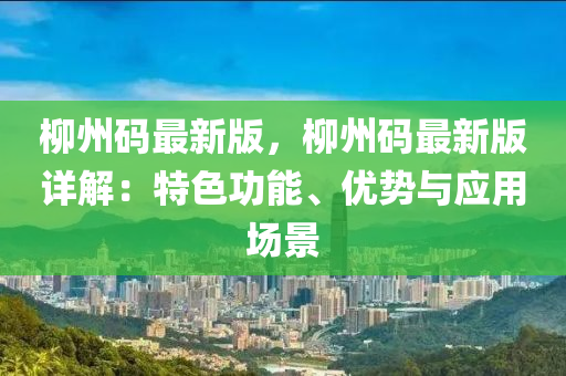 柳州碼最新版，柳州碼最新版詳解：特色功能、優(yōu)勢與應(yīng)用場景液壓動力機(jī)械,元件制造