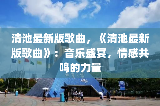 清池最新版歌曲，《清池最新版歌曲》：音樂盛宴，情感共鳴的力量液壓動力機(jī)械,元件制造