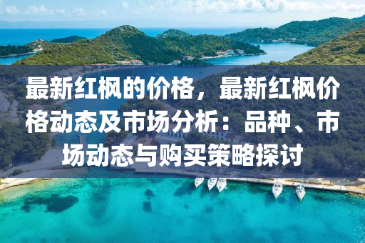 最新紅楓的價格，最新紅楓價格動態(tài)及市場分析：品種、市場動態(tài)與購買策略探討液壓動力機械,元件制造