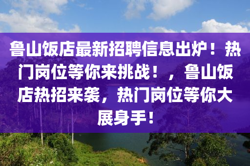 魯山飯店最新招聘信息出爐！熱門(mén)崗位等你來(lái)挑戰(zhàn)！，魯山飯店熱招來(lái)襲，熱門(mén)崗液壓動(dòng)力機(jī)械,元件制造位等你大展身手！