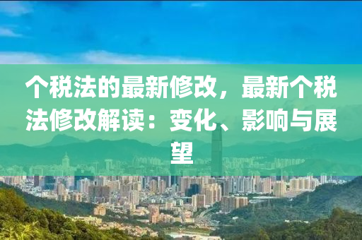個稅法的最新修改，最新個稅法修改解讀：變化、影響與展望液壓動力機(jī)械,元件制造
