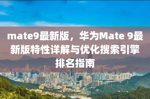 mate9最新版，華為Mate 9最新版特性詳解與優(yōu)化搜索引擎排名指南液壓動力機械,元件制造