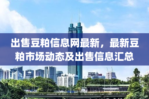 出售豆粕信息網(wǎng)最新，最新豆粕市場液壓動(dòng)力機(jī)械,元件制造動(dòng)態(tài)及出售信息匯總