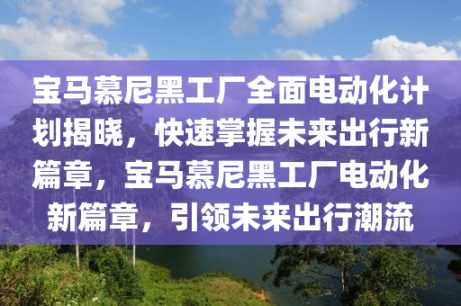 寶馬慕尼黑工廠全面電動化計劃揭曉，快速掌握未來出行新篇章，寶馬慕尼黑工廠電動化新篇章，引領(lǐng)未來出行潮流液壓動力機(jī)械,元件制造