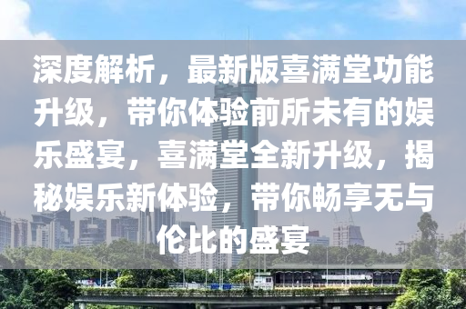 深度解析，最新版喜滿(mǎn)堂功能升級(jí)，帶你體驗(yàn)前所未有的娛樂(lè)盛宴，喜滿(mǎn)堂全新升級(jí)，揭秘娛樂(lè)新體驗(yàn)，帶你暢享無(wú)與倫比的盛宴液壓動(dòng)力機(jī)械,元件制造