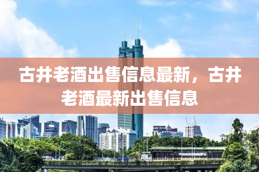 古井老酒液壓動力機(jī)械,元件制造出售信息最新，古井老酒最新出售信息