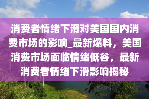 消費(fèi)者情緒下滑對(duì)美國(guó)國(guó)內(nèi)消費(fèi)市場(chǎng)的影響_最新爆料，美國(guó)消費(fèi)市場(chǎng)面臨情緒低谷，最新消費(fèi)者情緒下滑影響揭秘液壓動(dòng)力機(jī)械,元件制造