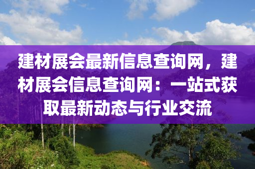 建材展會最新信息查詢網，建材展會信息查詢網：一站式獲取最新動態(tài)與行業(yè)交流液壓動力機械,元件制造