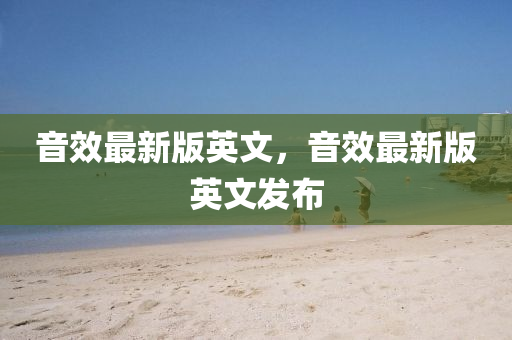 音效最新版英文，音效最新版英文發(fā)布液壓動(dòng)力機(jī)械,元件制造