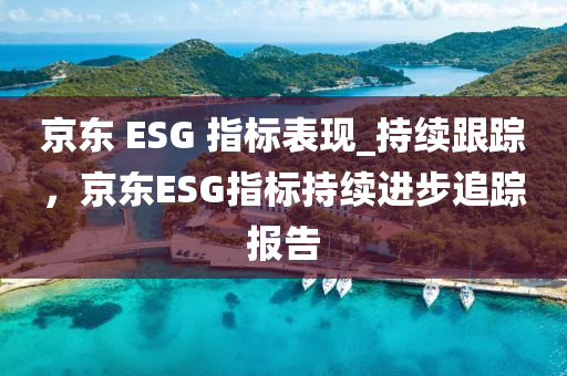 京東 ESG 指標(biāo)表現(xiàn)_持續(xù)跟蹤，京東ESG指標(biāo)持續(xù)進(jìn)步追蹤報(bào)告液壓動(dòng)力機(jī)械,元件制造