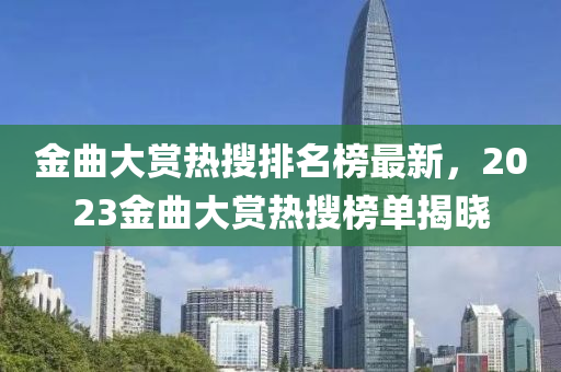 金曲大賞熱搜排名榜最新，2023金曲大賞熱搜榜單揭曉液壓動力機械,元件制造