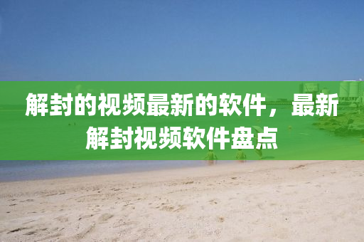 解封的視頻最新的軟件，最新解封視頻軟件盤點(diǎn)液壓動(dòng)力機(jī)械,元件制造