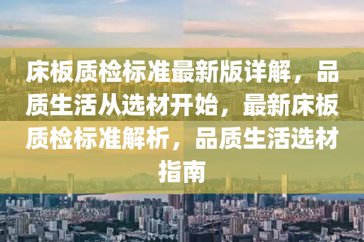 床板質(zhì)檢標(biāo)準(zhǔn)最新版詳解，品質(zhì)生活從選材開(kāi)始，最新床板質(zhì)檢標(biāo)準(zhǔn)解析，品質(zhì)生活選材指南液壓動(dòng)力機(jī)械,元件制造