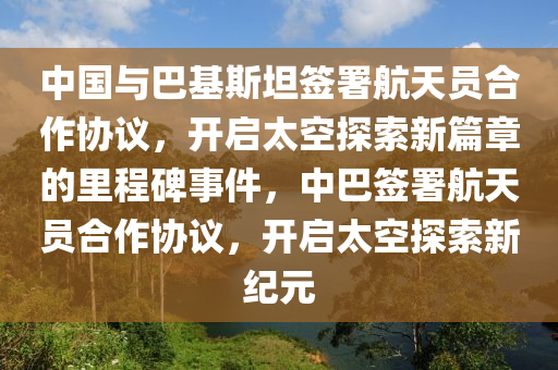 中國與巴基斯坦簽署航天員合作協(xié)議，開啟太空探索新篇章的里程碑事件，中巴簽署航天員合作協(xié)議，開啟太空探索新紀(jì)元液壓動力機(jī)械,元件制造