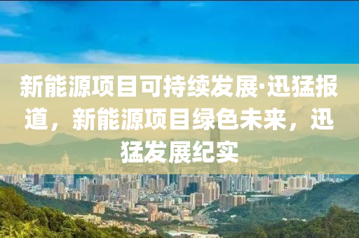 新能源項(xiàng)目可持續(xù)發(fā)展·迅猛報(bào)道，新能源項(xiàng)目綠色未來，迅猛發(fā)展紀(jì)實(shí)液壓動(dòng)力機(jī)械,元件制造