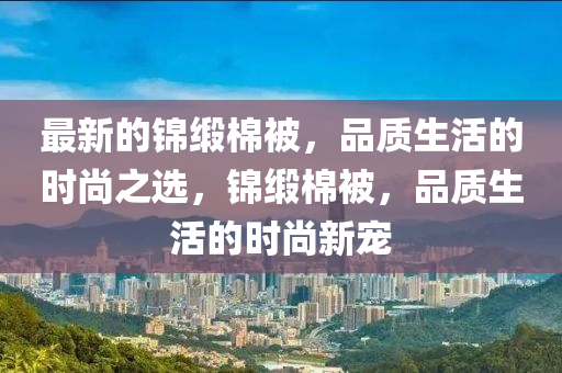 最新的錦緞棉被，品質(zhì)生活的時(shí)尚之選，錦緞棉被，品質(zhì)生活的時(shí)尚新寵液壓動(dòng)力機(jī)械,元件制造