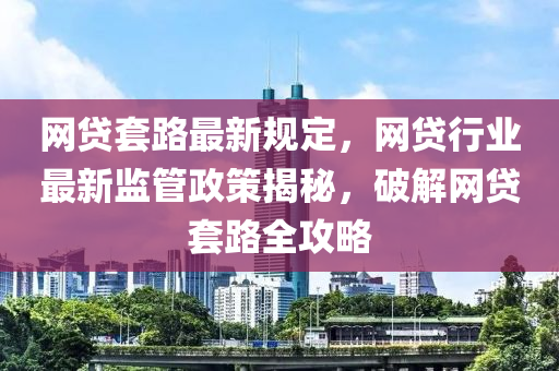 網(wǎng)貸套路最新規(guī)定，網(wǎng)貸行業(yè)最新監(jiān)管政策揭秘，破解網(wǎng)貸套路全攻略液壓動(dòng)力機(jī)械,元件制造