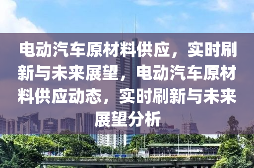 電動汽車原材料供應，實液壓動力機械,元件制造時刷新與未來展望，電動汽車原材料供應動態(tài)，實時刷新與未來展望分析