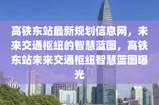 高鐵東站最新規(guī)劃信息網(wǎng)，未來交通樞紐的智慧藍圖，高鐵東站未來交通樞紐智慧藍圖曝光液壓動力機械,元件制造