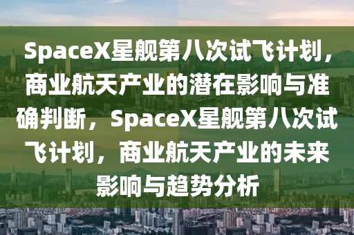 SpaceX星艦第八次試飛計劃，商業(yè)航天產(chǎn)業(yè)的潛在影響與準確判斷，SpaceX星艦第八次試飛計劃，商業(yè)航天產(chǎn)業(yè)的未來影響與趨勢分析液壓動力機械,元件制造