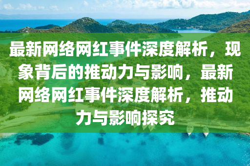 最液壓動(dòng)力機(jī)械,元件制造新網(wǎng)絡(luò)網(wǎng)紅事件深度解析，現(xiàn)象背后的推動(dòng)力與影響，最新網(wǎng)絡(luò)網(wǎng)紅事件深度解析，推動(dòng)力與影響探究
