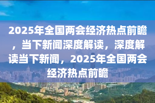 2025年全國兩會經(jīng)濟(jì)熱點前瞻，當(dāng)下新聞深度解讀，深度解讀當(dāng)下新聞，2025年全國兩會經(jīng)濟(jì)熱點液壓動力機(jī)械,元件制造前瞻