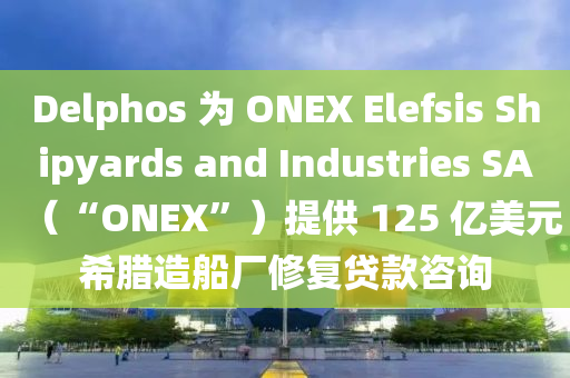 Delphos 為 ONEX Elefsis Shipyards and 液壓動力機械,元件制造Industries SA（“ONEX”）提供 125 億美元希臘造船廠修復貸款咨詢