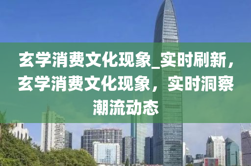 玄學消費文化現(xiàn)象_實時刷新，玄液壓動力機械,元件制造學消費文化現(xiàn)象，實時洞察潮流動態(tài)