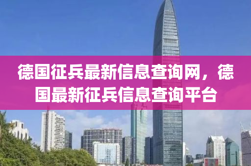 德國征兵最新信息查詢網(wǎng)，德國最新征兵信息查詢平臺液壓動力機械,元件制造