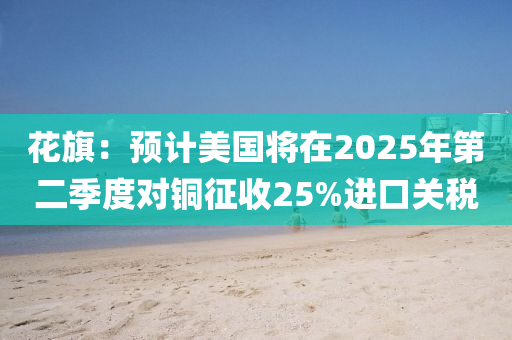 花旗：預計美國將在2025年第二季度對銅征收25%進口關稅液壓動力機械,元件制造