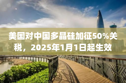 美國(guó)對(duì)中國(guó)多晶硅液壓動(dòng)力機(jī)械,元件制造加征50%關(guān)稅，2025年1月1日起生效