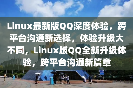Linux最新版QQ深度體驗，液壓動力機(jī)械,元件制造跨平臺溝通新選擇，體驗升級大不同，Linux版QQ全新升級體驗，跨平臺溝通新篇章