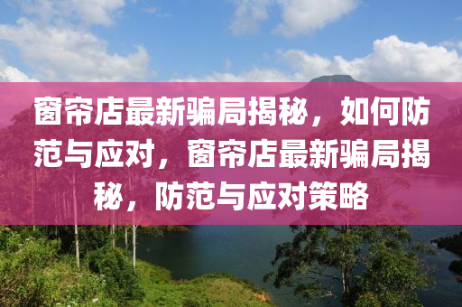 窗簾店最新騙局揭秘，如何防范與應(yīng)對，窗簾店最新騙局揭秘，防范與應(yīng)對策略液壓動力機械,元件制造