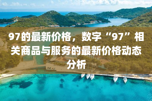 97的最新液壓動力機(jī)械,元件制造價格，數(shù)字“97”相關(guān)商品與服務(wù)的最新價格動態(tài)分析