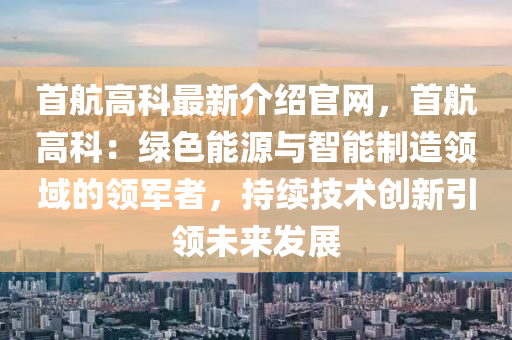 首航高科最新介紹官網(wǎng)，首航高科：綠色能源與智能制造領(lǐng)域的領(lǐng)軍者，持續(xù)技術(shù)創(chuàng)新引領(lǐng)未來發(fā)展液壓動力機(jī)械,元件制造