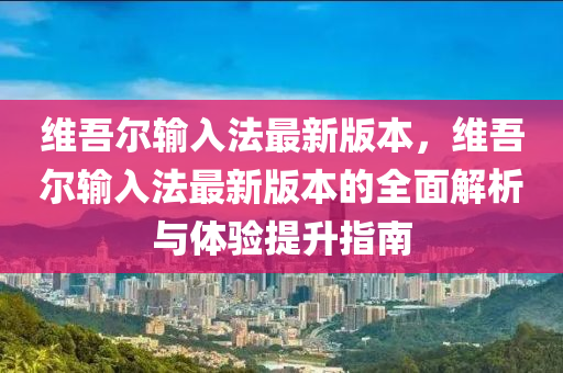 維吾爾輸入法最新版本，維吾爾輸入法最新版本的全面解析與體驗提升指南液壓動力機械,元件制造