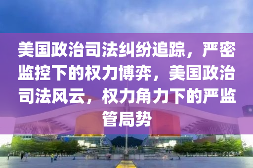 美國政治液壓動力機(jī)械,元件制造司法糾紛追蹤，嚴(yán)密監(jiān)控下的權(quán)力博弈，美國政治司法風(fēng)云，權(quán)力角力下的嚴(yán)監(jiān)管局勢