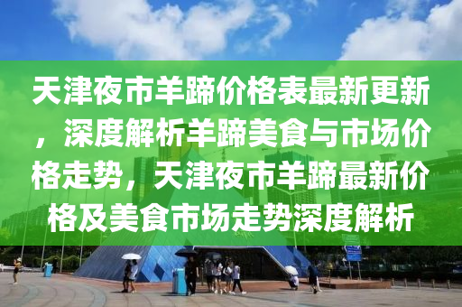 天津夜市羊蹄價格表最新更新，深度解析羊蹄美食與市場價格走勢，天津夜市羊蹄最新價格及美食市場走勢深度解析液壓動力機(jī)械,元件制造
